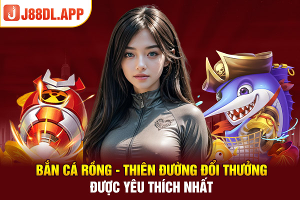 Bắn Cá Rồng - Thiên Đường Đổi Thưởng Được Yêu Thích Nhất